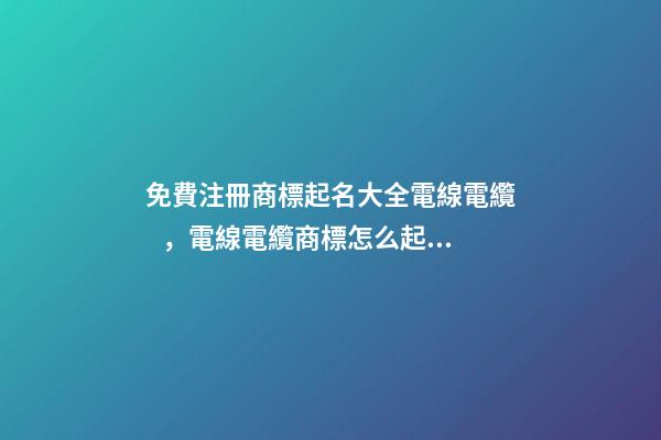 免費注冊商標起名大全電線電纜，電線電纜商標怎么起名？-第1張-商標起名-玄機派